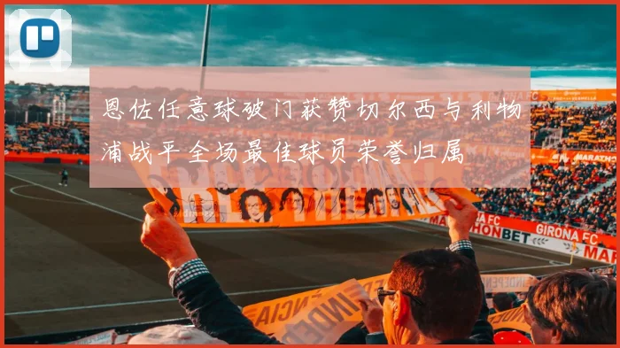 恩佐任意球破门获赞切尔西与利物浦战平全场最佳球员荣誉归属
