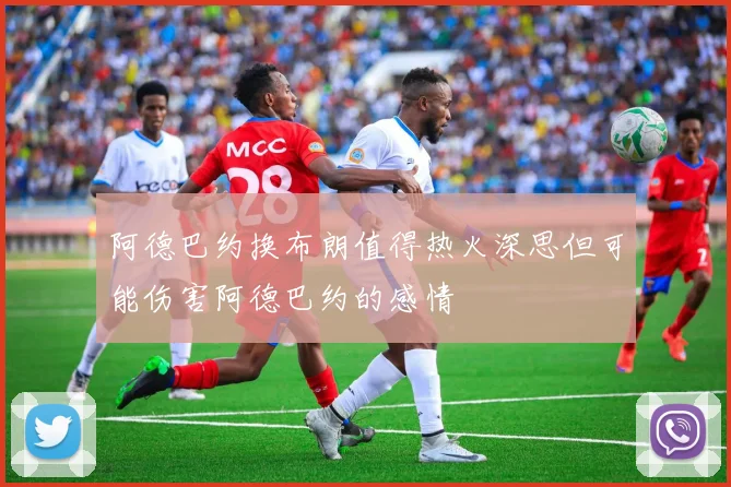 阿德巴约换布朗值得热火深思但可能伤害阿德巴约的感情