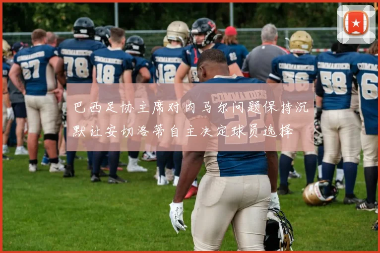 巴西足协主席对内马尔问题保持沉默让安切洛蒂自主决定球员选择