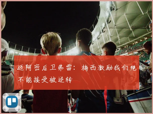 迈阿密后卫弗雷：梅西激励我们绝不能接受被逆转