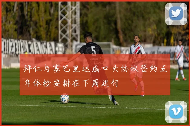 拜仁与塞巴里达成口头协议签约五年体检安排在下周进行