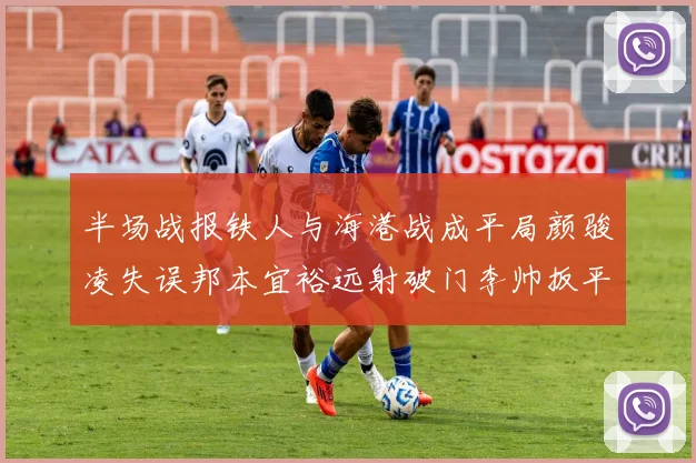 半场战报铁人与海港战成平局颜骏凌失误邦本宜裕远射破门李帅扳平