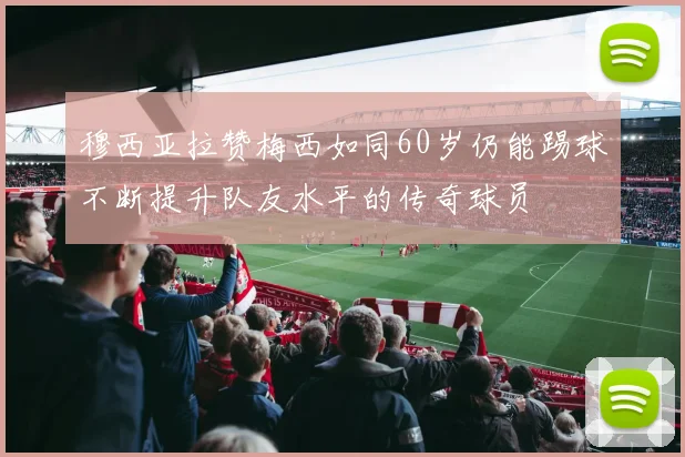 穆西亚拉赞梅西如同60岁仍能踢球不断提升队友水平的传奇球员