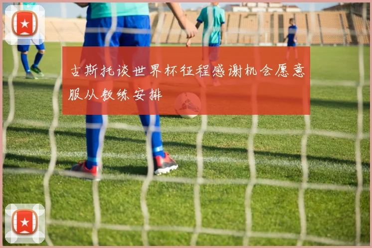古斯托谈世界杯征程感谢机会愿意服从教练安排