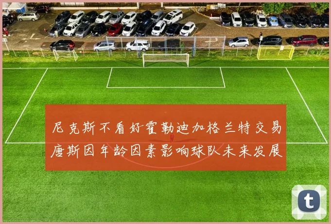 尼克斯不看好霍勒迪加格兰特交易唐斯因年龄因素影响球队未来发展