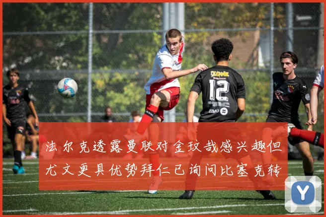 法尔克透露曼联对金玟哉感兴趣但尤文更具优势拜仁已询问比塞克转会情况