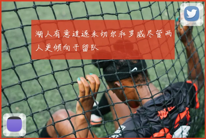 湖人有意追逐米切尔和罗威尽管两人更倾向于留队