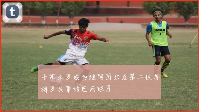 卡塞米罗成为继阿图尔后第二位与梅罗共事的巴西球员