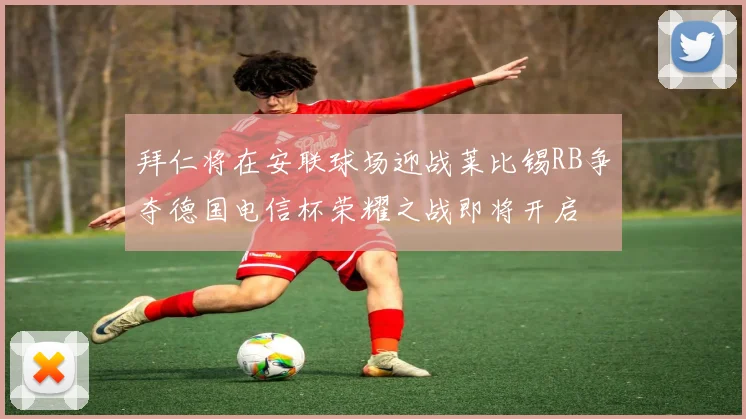 拜仁将在安联球场迎战莱比锡RB争夺德国电信杯荣耀之战即将开启