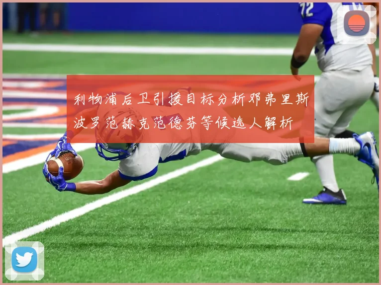 利物浦后卫引援目标分析邓弗里斯波罗范赫克范德芬等候选人解析