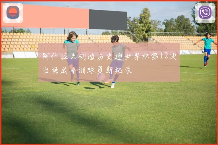 阿什拉夫创造历史迎世界杯第12次出场成非洲球员新纪录