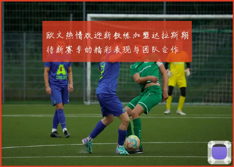 欧文热情欢迎新教练加盟达拉斯期待新赛季的精彩表现与团队合作